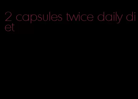 2 capsules twice daily diet