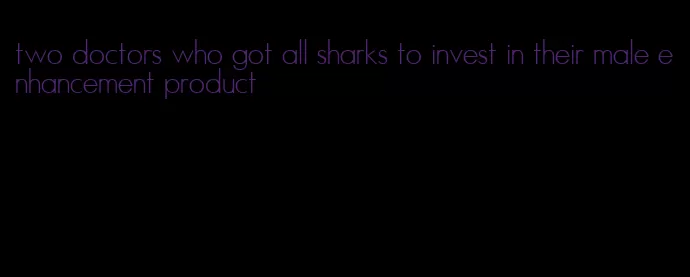 two doctors who got all sharks to invest in their male enhancement product