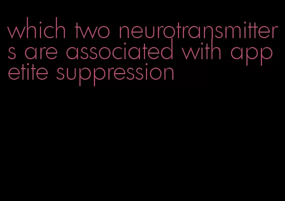 which two neurotransmitters are associated with appetite suppression