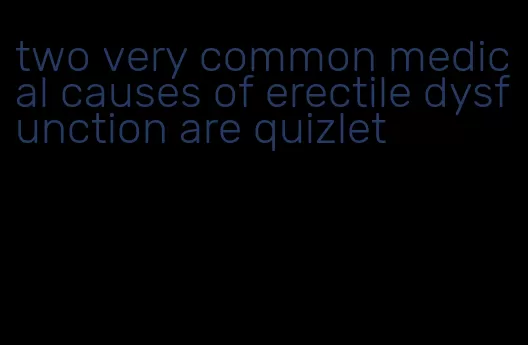 two very common medical causes of erectile dysfunction are quizlet