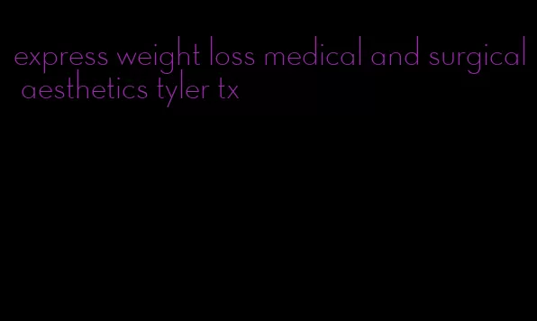 express weight loss medical and surgical aesthetics tyler tx