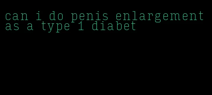 can i do penis enlargement as a type 1 diabet