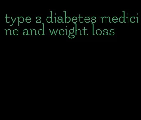 type 2 diabetes medicine and weight loss