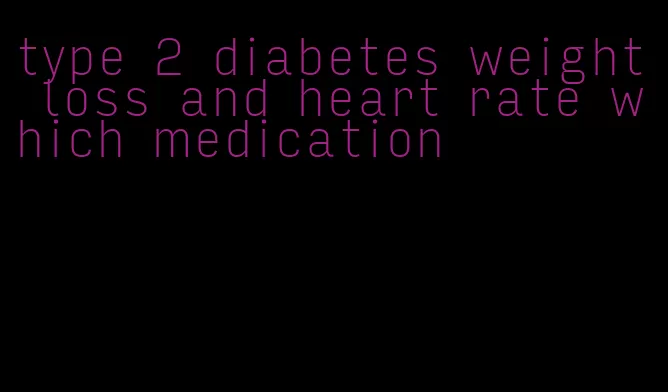 type 2 diabetes weight loss and heart rate which medication