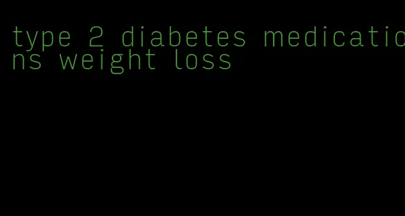 type 2 diabetes medications weight loss