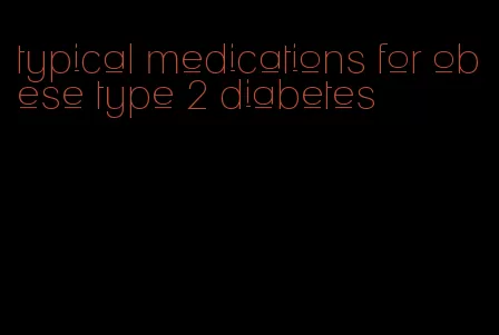 typical medications for obese type 2 diabetes