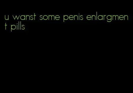 u wanst some penis enlargment pills