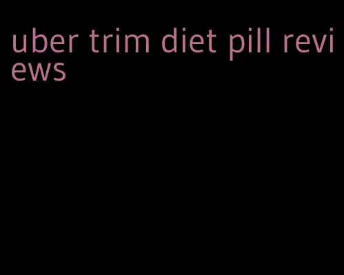 uber trim diet pill reviews