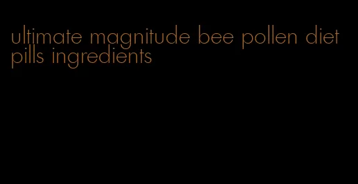 ultimate magnitude bee pollen diet pills ingredients