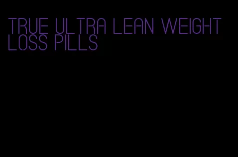 true ultra lean weight loss pills