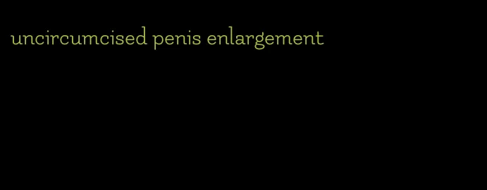 uncircumcised penis enlargement