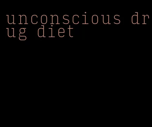 unconscious drug diet