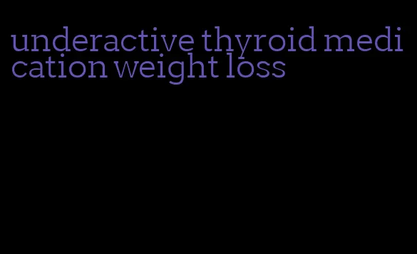 underactive thyroid medication weight loss