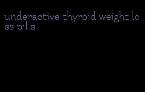 underactive thyroid weight loss pills