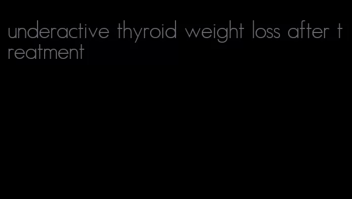 underactive thyroid weight loss after treatment