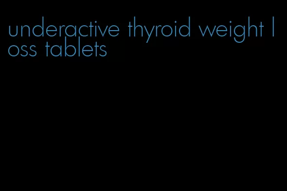 underactive thyroid weight loss tablets