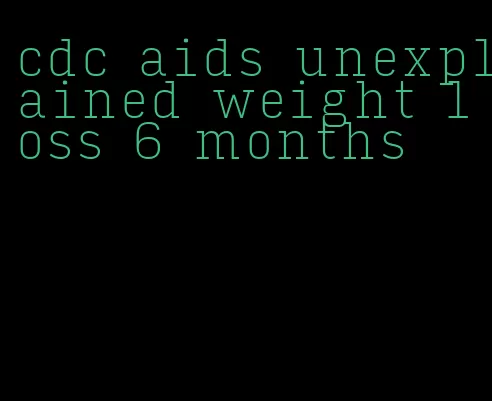 cdc aids unexplained weight loss 6 months