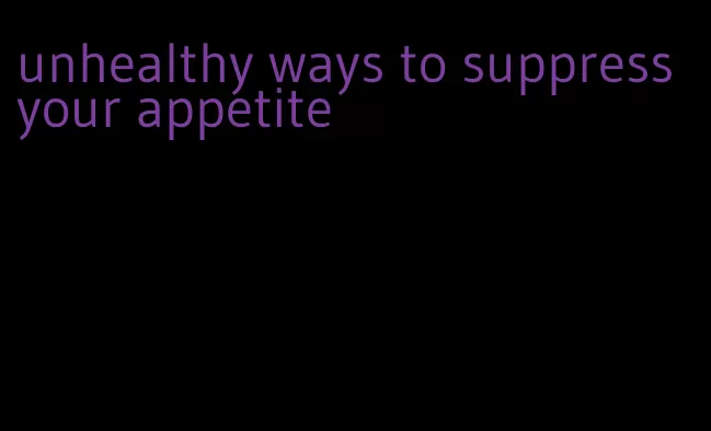 unhealthy ways to suppress your appetite