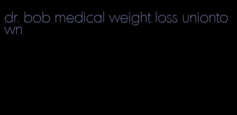 dr. bob medical weight loss uniontown