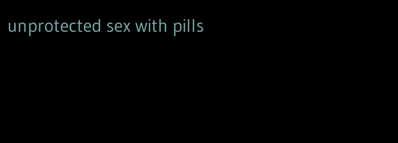 unprotected sex with pills