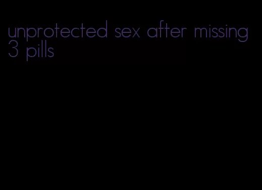 unprotected sex after missing 3 pills