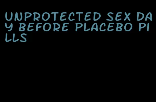 unprotected sex day before placebo pills