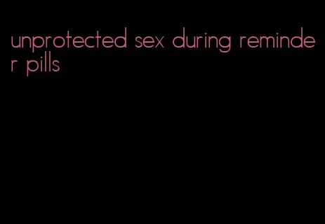 unprotected sex during reminder pills