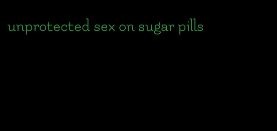 unprotected sex on sugar pills