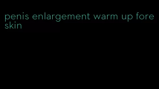 penis enlargement warm up foreskin