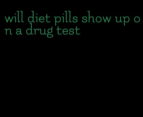 will diet pills show up on a drug test