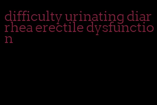 difficulty urinating diarrhea erectile dysfunction