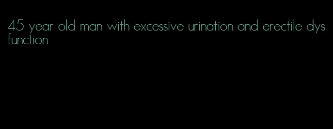 45 year old man with excessive urination and erectile dysfunction