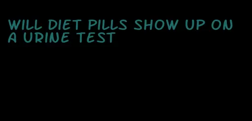 will diet pills show up on a urine test