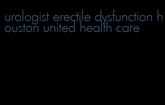 urologist erectile dysfunction houston united health care