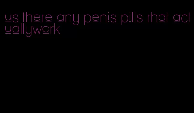 us there any penis pills rhat actuallywork