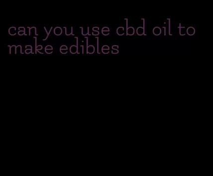 can you use cbd oil to make edibles