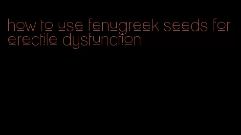 how to use fenugreek seeds for erectile dysfunction