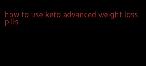 how to use keto advanced weight loss pills