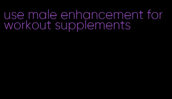 use male enhancement for workout supplements