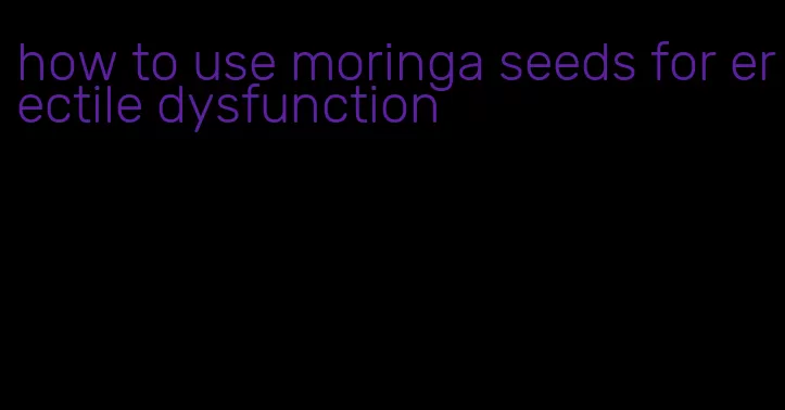 how to use moringa seeds for erectile dysfunction