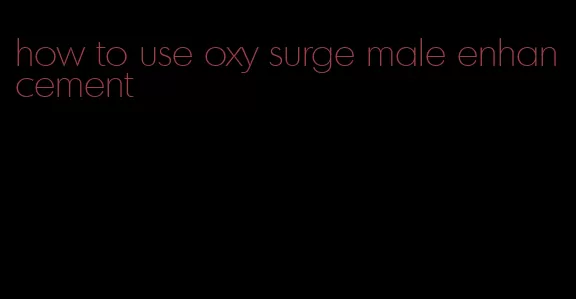 how to use oxy surge male enhancement