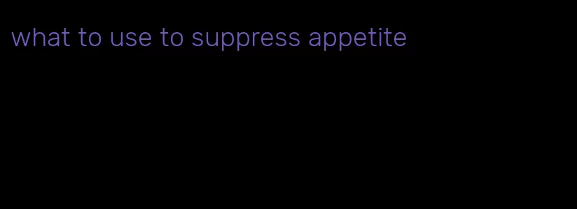 what to use to suppress appetite