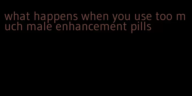 what happens when you use too much male enhancement pills