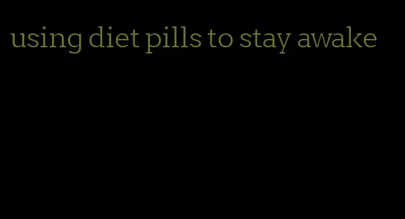 using diet pills to stay awake