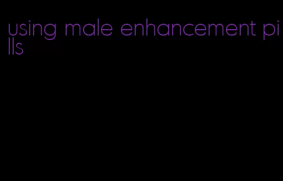 using male enhancement pills