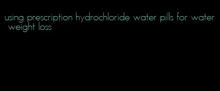 using prescription hydrochloride water pills for water weight loss