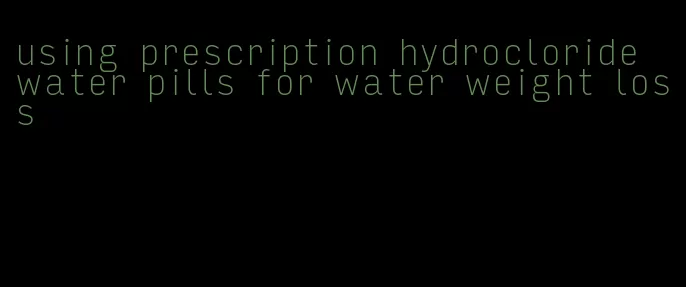 using prescription hydrocloride water pills for water weight loss