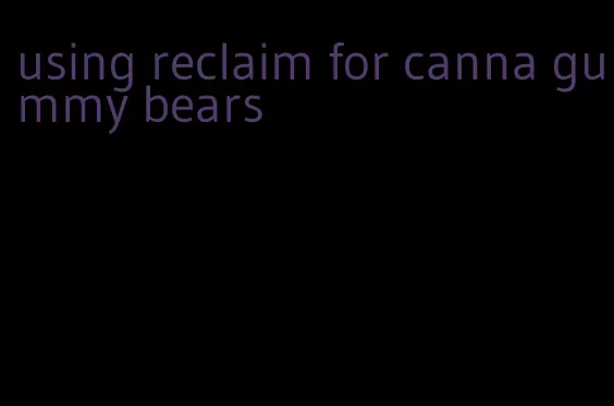 using reclaim for canna gummy bears