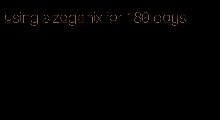 using sizegenix for 180 days