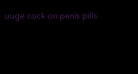 uuge cock on penis pills